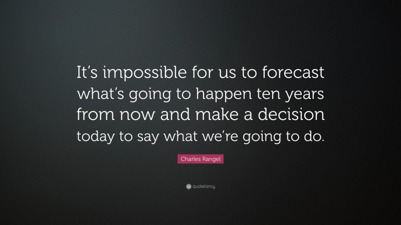 Charles Rangel Quote: “It’s impossible for us to forecast what’s going to happen ten years from now and make a decision today to say what we’re going to do.”