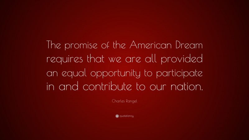 Charles Rangel Quote: “The promise of the American Dream requires that we are all provided an equal opportunity to participate in and contribute to our nation.”