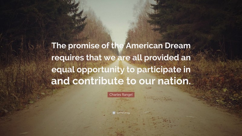 Charles Rangel Quote: “The promise of the American Dream requires that we are all provided an equal opportunity to participate in and contribute to our nation.”