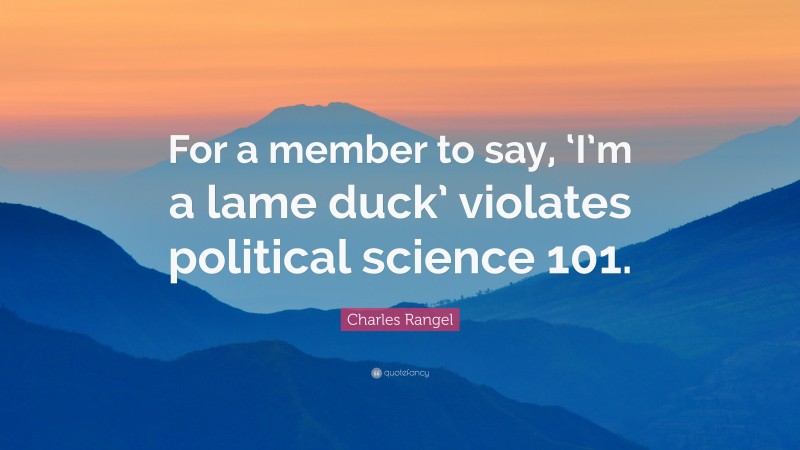 Charles Rangel Quote: “For a member to say, ‘I’m a lame duck’ violates political science 101.”