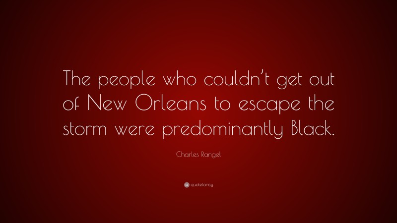 Charles Rangel Quote: “The people who couldn’t get out of New Orleans to escape the storm were predominantly Black.”