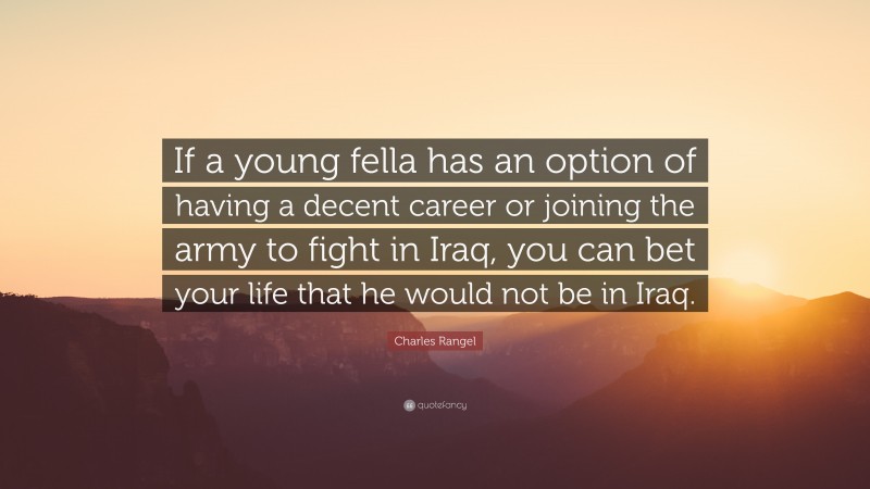 Charles Rangel Quote: “If a young fella has an option of having a decent career or joining the army to fight in Iraq, you can bet your life that he would not be in Iraq.”