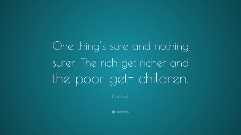 Ron Rash Quote: “One thing’s sure and nothing surer. The rich get richer and the poor get- children.”