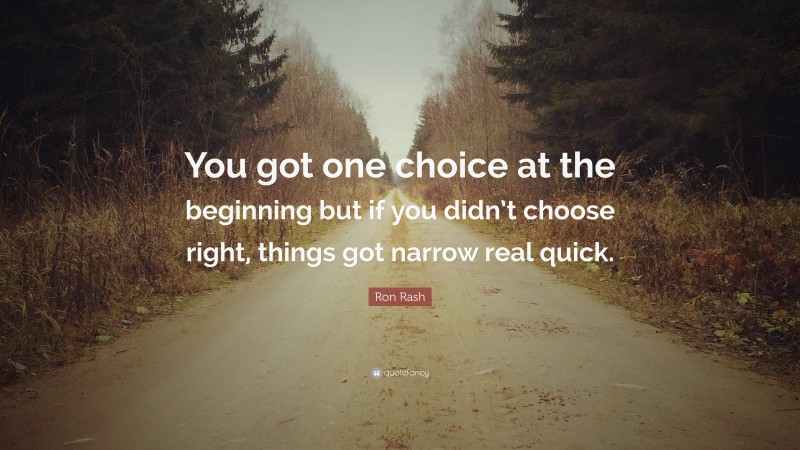 Ron Rash Quote: “You got one choice at the beginning but if you didn’t choose right, things got narrow real quick.”