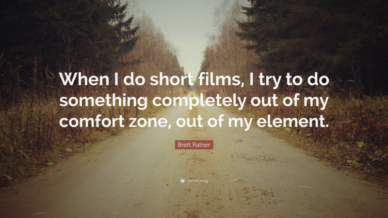 Brett Ratner Quote: “When I do short films, I try to do something completely out of my comfort zone, out of my element.”