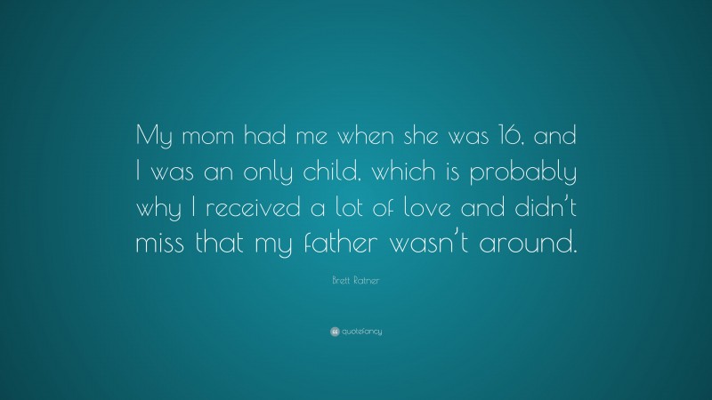 Brett Ratner Quote: “My mom had me when she was 16, and I was an only child, which is probably why I received a lot of love and didn’t miss that my father wasn’t around.”