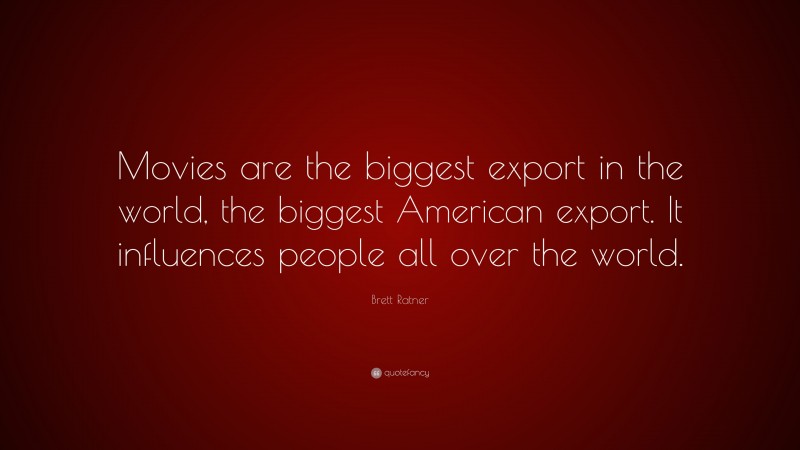 Brett Ratner Quote: “Movies are the biggest export in the world, the biggest American export. It influences people all over the world.”