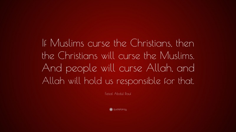 Feisal Abdul Rauf Quote: “If Muslims curse the Christians, then the Christians will curse the Muslims. And people will curse Allah, and Allah will hold us responsible for that.”