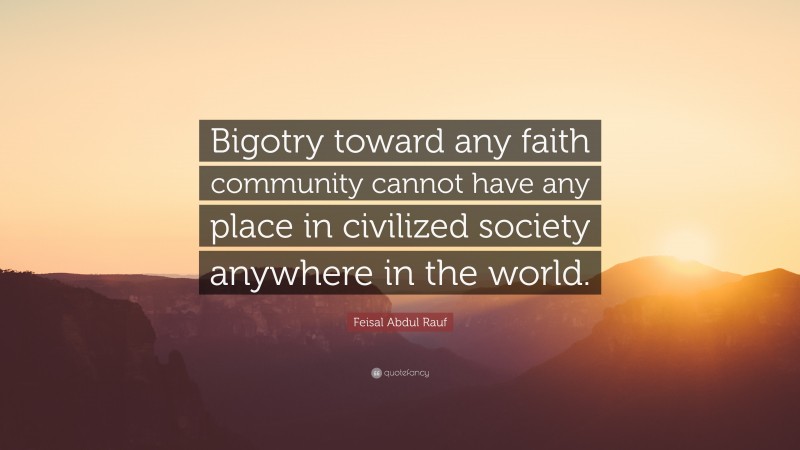 Feisal Abdul Rauf Quote: “Bigotry toward any faith community cannot have any place in civilized society anywhere in the world.”