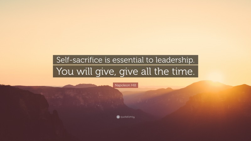 Napoleon Hill Quote: “Self-sacrifice is essential to leadership. You will give, give all the time.”
