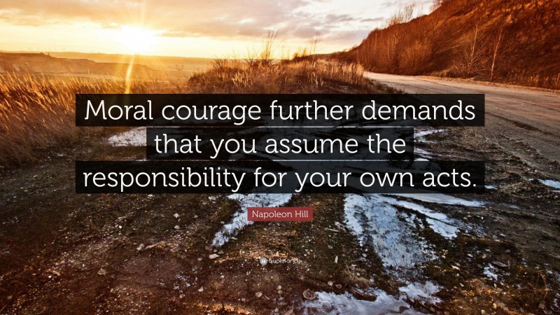 Napoleon Hill Quote: “Moral courage further demands that you assume the responsibility for your own acts.”