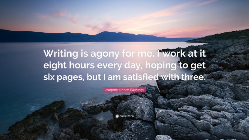 Marjorie Kinnan Rawlings Quote: “Writing is agony for me. I work at it eight hours every day, hoping to get six pages, but I am satisfied with three.”