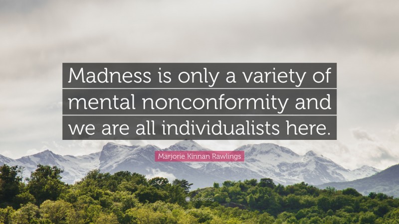 Marjorie Kinnan Rawlings Quote: “Madness is only a variety of mental nonconformity and we are all individualists here.”