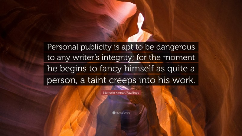 Marjorie Kinnan Rawlings Quote: “Personal publicity is apt to be dangerous to any writer’s integrity; for the moment he begins to fancy himself as quite a person, a taint creeps into his work.”