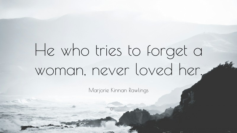 Marjorie Kinnan Rawlings Quote: “He who tries to forget a woman, never loved her.”