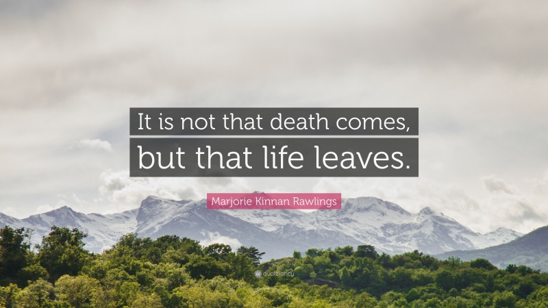 Marjorie Kinnan Rawlings Quote: “It is not that death comes, but that life leaves.”