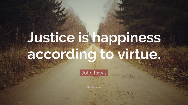 John Rawls Quote: “Justice is happiness according to virtue.”