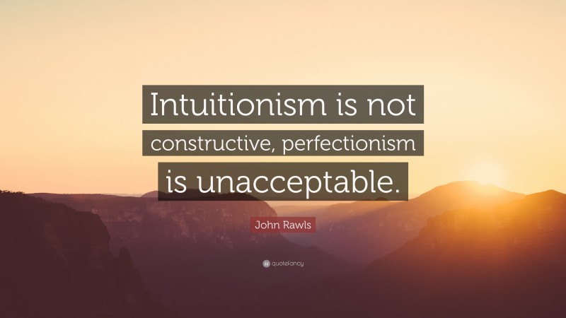 John Rawls Quote: “Intuitionism is not constructive, perfectionism is unacceptable.”