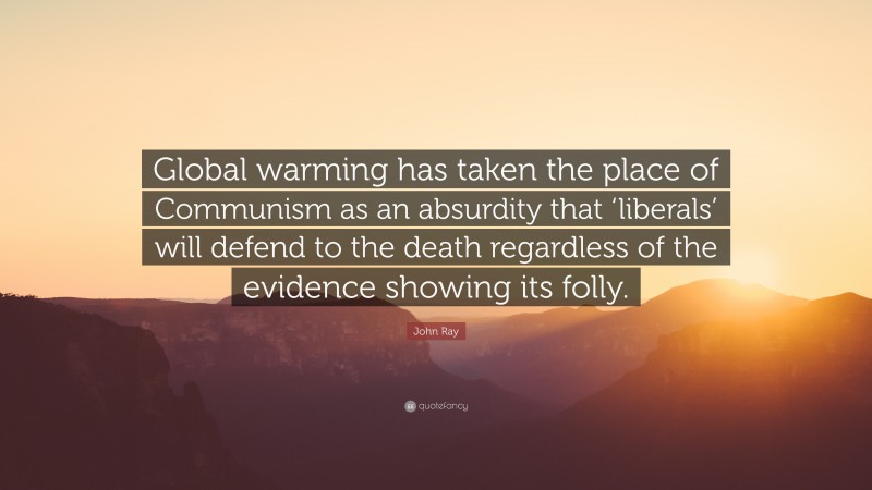 John Ray Quote: “Global warming has taken the place of Communism as an absurdity that ‘liberals’ will defend to the death regardless of the evidence showing its folly.”