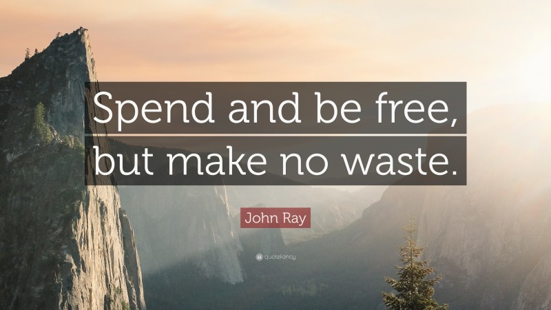 John Ray Quote: “Spend and be free, but make no waste.”