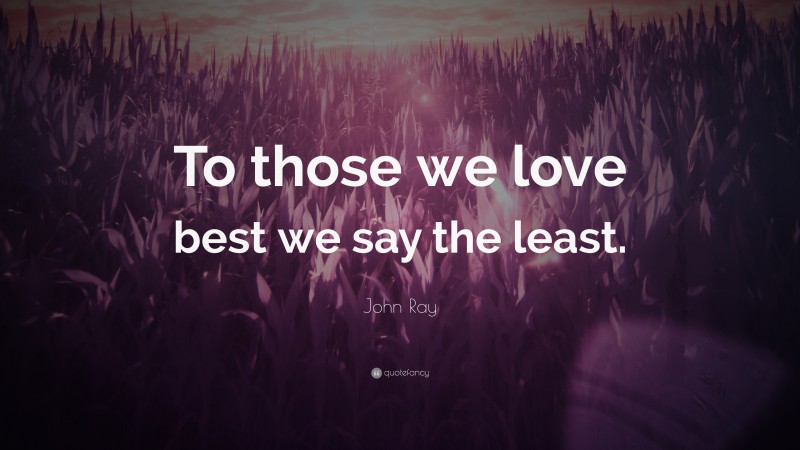 John Ray Quote: “To those we love best we say the least.”