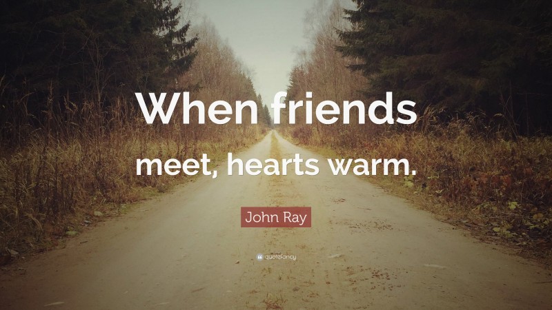 John Ray Quote: “When friends meet, hearts warm.”