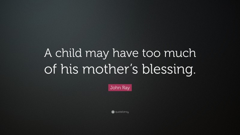 John Ray Quote: “A child may have too much of his mother’s blessing.”