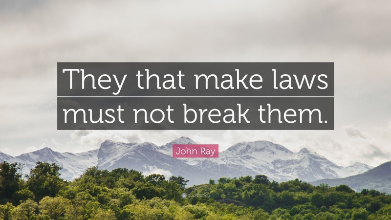 John Ray Quote: “They that make laws must not break them.”