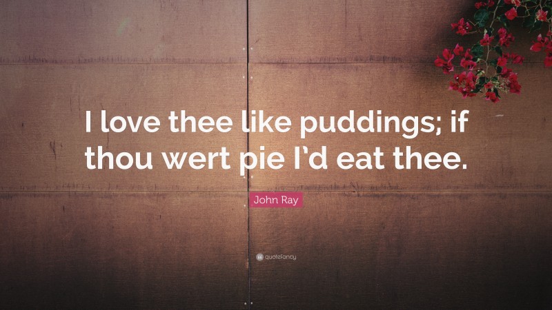 John Ray Quote: “I love thee like puddings; if thou wert pie I’d eat thee.”