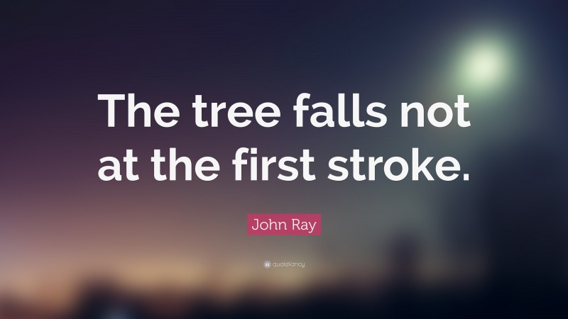 John Ray Quote: “The tree falls not at the first stroke.”
