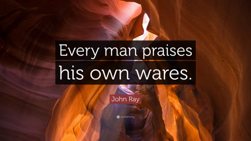 John Ray Quote: “Every man praises his own wares.”