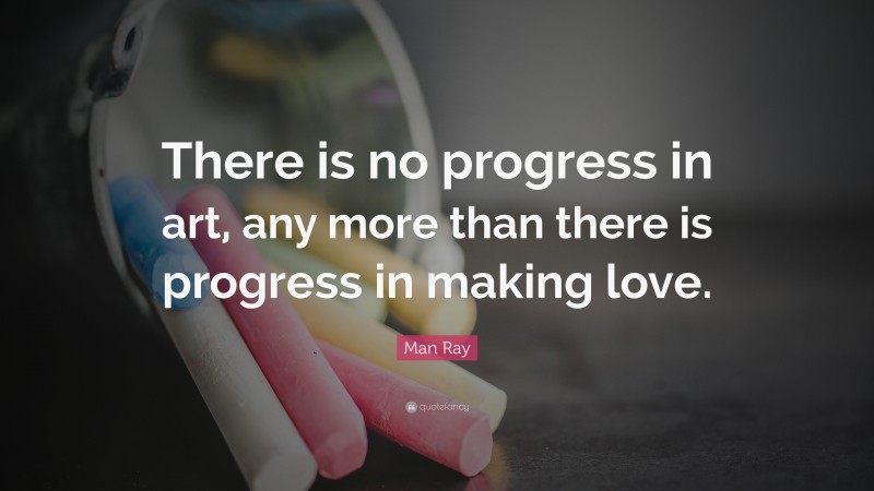Man Ray Quote: “There is no progress in art, any more than there is progress in making love.”