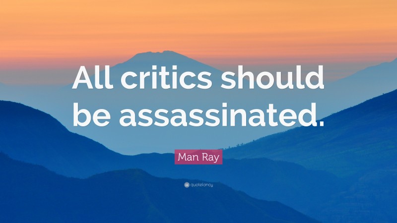 Man Ray Quote: “All critics should be assassinated.”