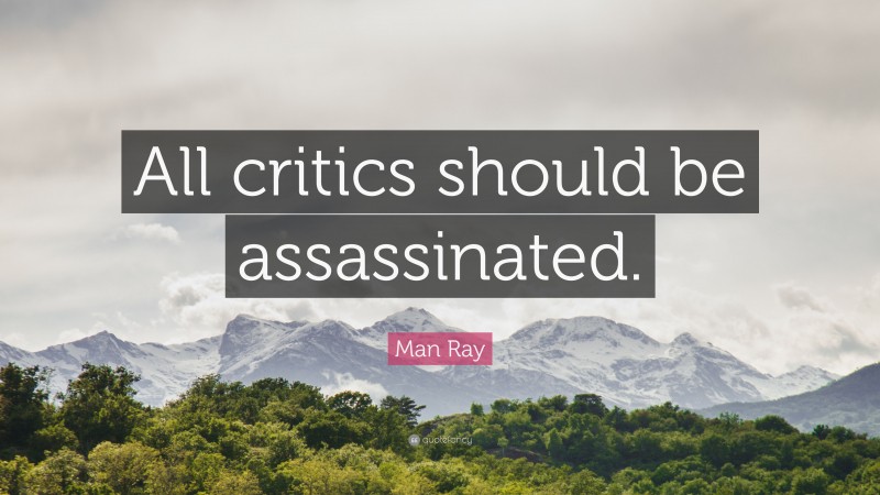 Man Ray Quote: “All critics should be assassinated.”