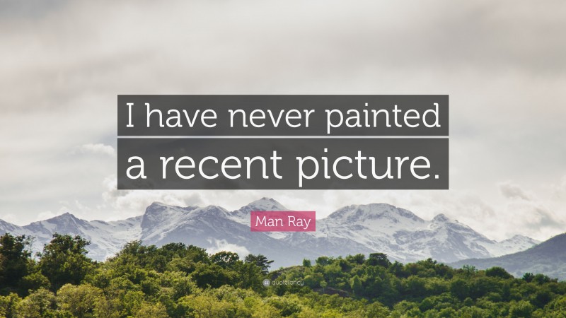 Man Ray Quote: “I have never painted a recent picture.”