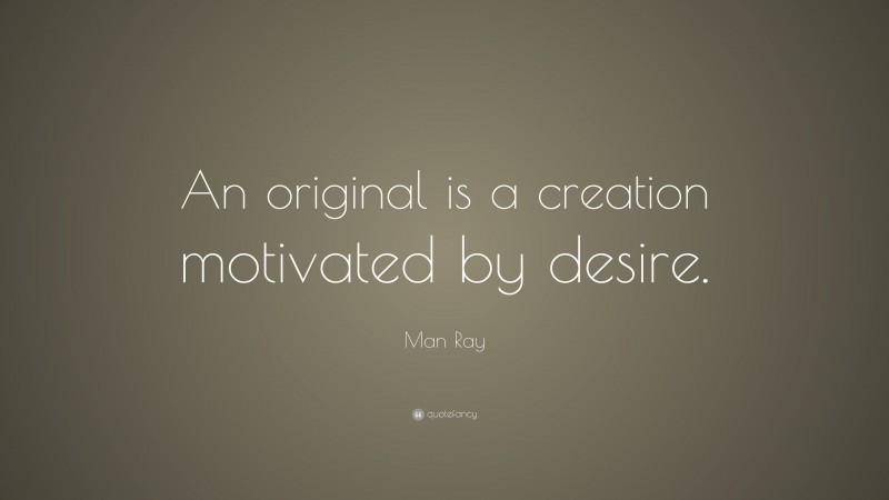 Man Ray Quote: “An original is a creation motivated by desire.”