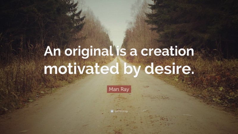 Man Ray Quote: “An original is a creation motivated by desire.”