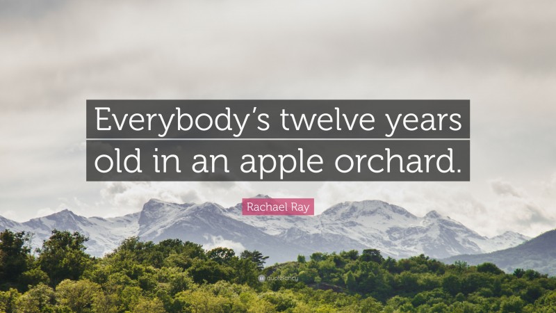 Rachael Ray Quote: “Everybody’s twelve years old in an apple orchard.”