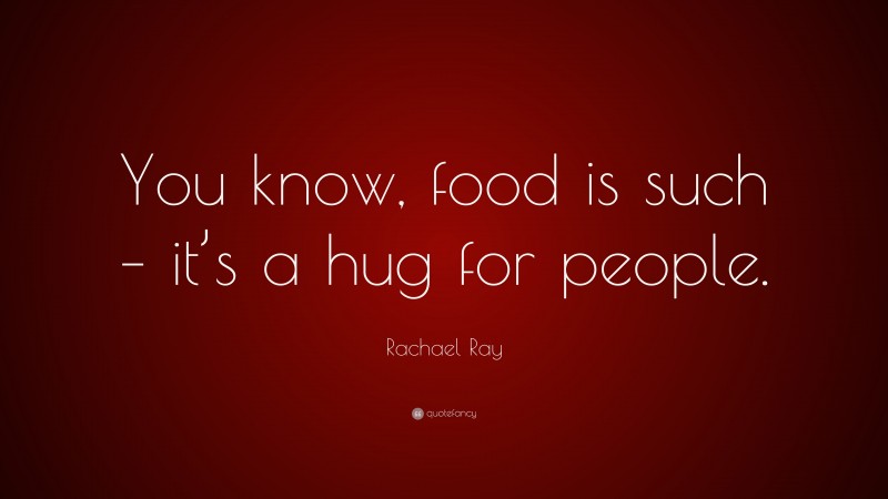 Rachael Ray Quote: “You know, food is such – it’s a hug for people.”