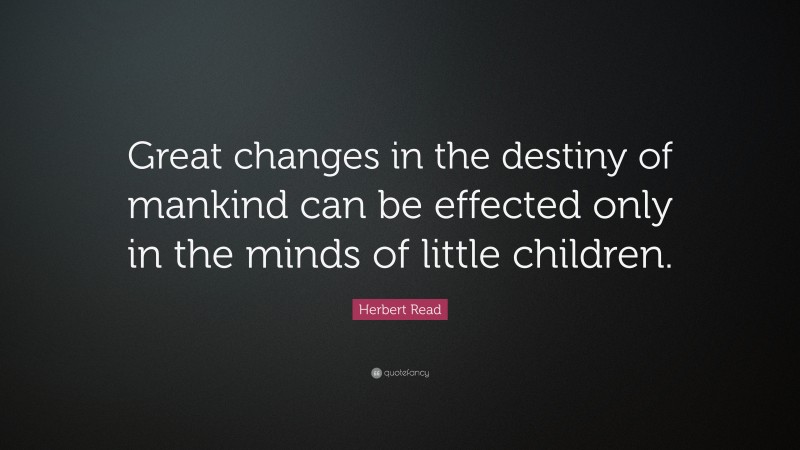 Herbert Read Quote: “Great changes in the destiny of mankind can be effected only in the minds of little children.”