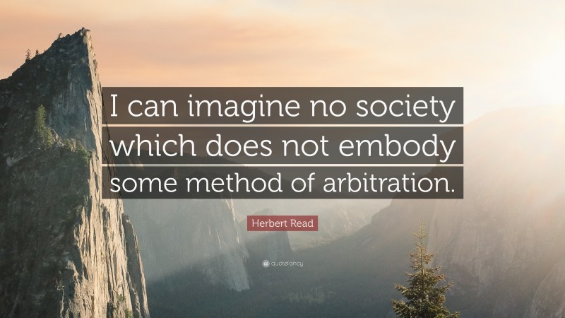 Herbert Read Quote: “I can imagine no society which does not embody some method of arbitration.”