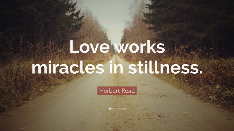 Herbert Read Quote: “Love works miracles in stillness.”