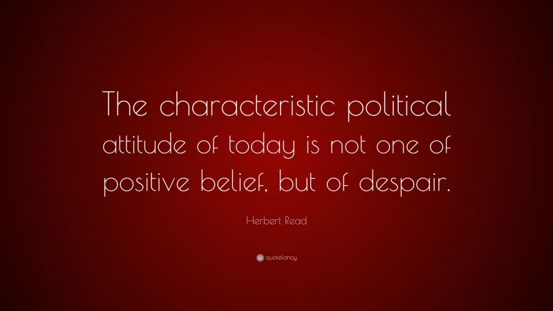Herbert Read Quote: “The characteristic political attitude of today is not one of positive belief, but of despair.”