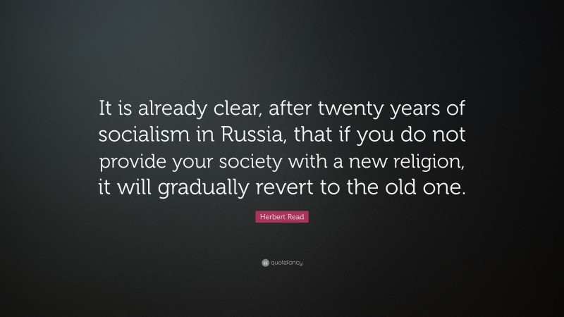 Herbert Read Quote: “It is already clear, after twenty years of socialism in Russia, that if you do not provide your society with a new religion, it will gradually revert to the old one.”