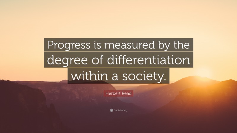 Herbert Read Quote: “Progress is measured by the degree of differentiation within a society.”