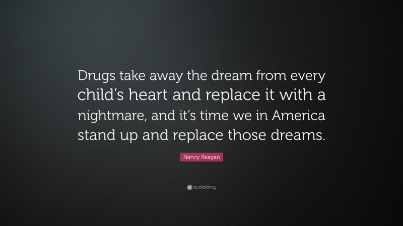 Nancy Reagan Quote: “Drugs take away the dream from every child’s heart and replace it with a nightmare, and it’s time we in America stand up and replace those dreams.”
