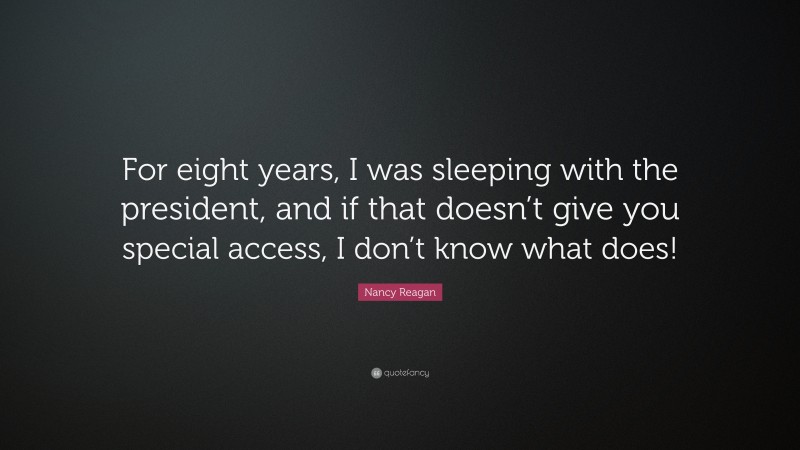 Nancy Reagan Quote: “For eight years, I was sleeping with the president, and if that doesn’t give you special access, I don’t know what does!”