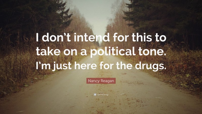 Nancy Reagan Quote: “I don’t intend for this to take on a political tone. I’m just here for the drugs.”