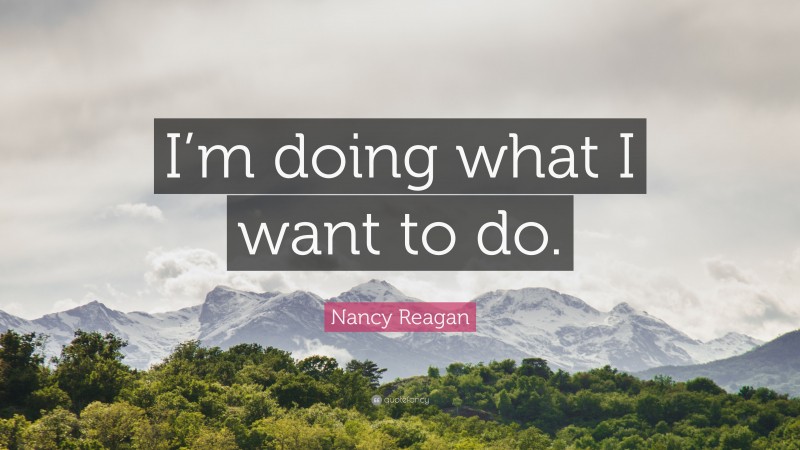 Nancy Reagan Quote: “I’m doing what I want to do.”