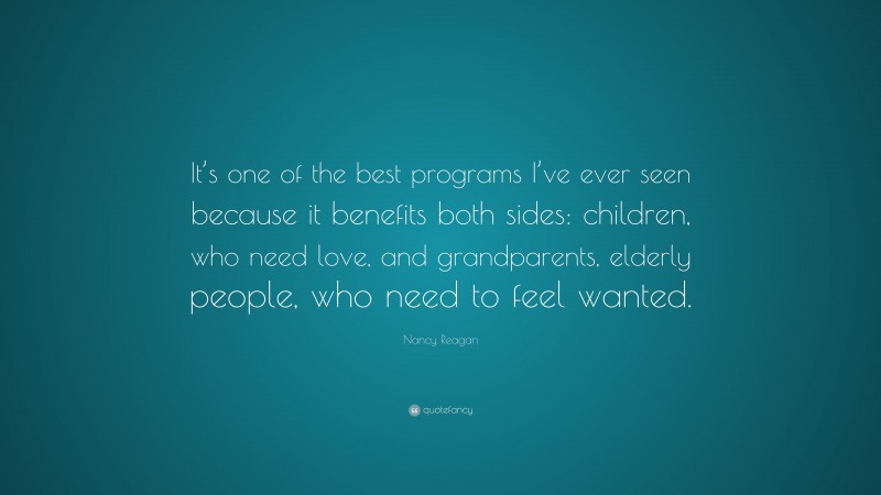 Nancy Reagan Quote: “It’s one of the best programs I’ve ever seen because it benefits both sides: children, who need love, and grandparents, elderly people, who need to feel wanted.”